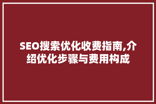 SEO搜索优化收费指南,介绍优化步骤与费用构成