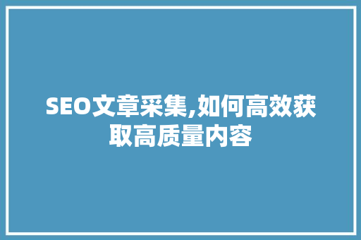 SEO文章采集,如何高效获取高质量内容