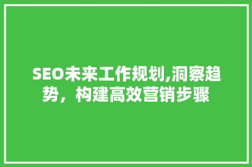 SEO未来工作规划,洞察趋势，构建高效营销步骤