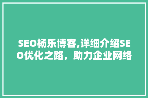 SEO杨乐博客,详细介绍SEO优化之路，助力企业网络营销腾飞