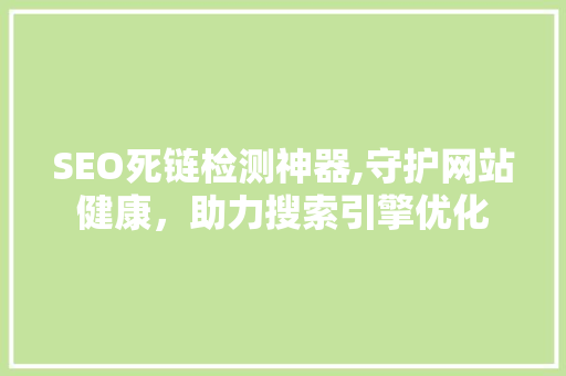 SEO死链检测神器,守护网站健康，助力搜索引擎优化