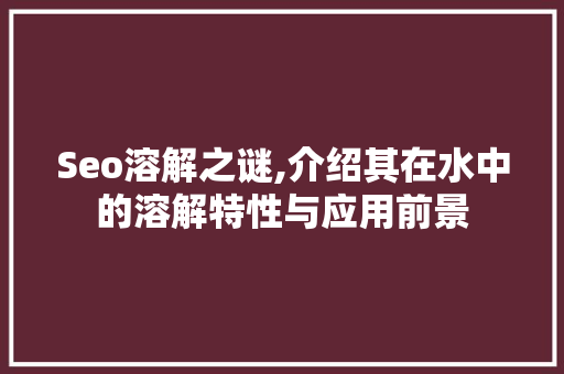 Seo溶解之谜,介绍其在水中的溶解特性与应用前景 友链在线
