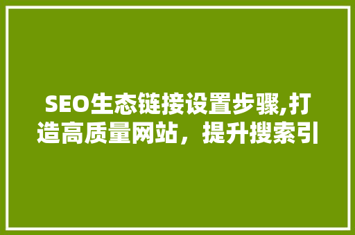 SEO生态链接设置步骤,打造高质量网站，提升搜索引擎排名