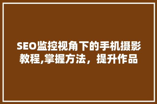 SEO监控视角下的手机摄影教程,掌握方法，提升作品质量