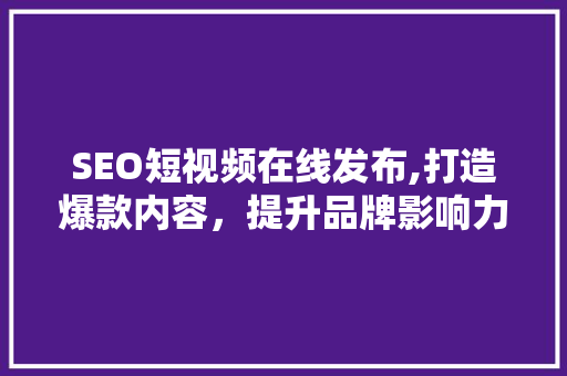 SEO短视频在线发布,打造爆款内容，提升品牌影响力的秘密武器
