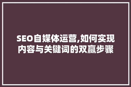 SEO自媒体运营,如何实现内容与关键词的双赢步骤