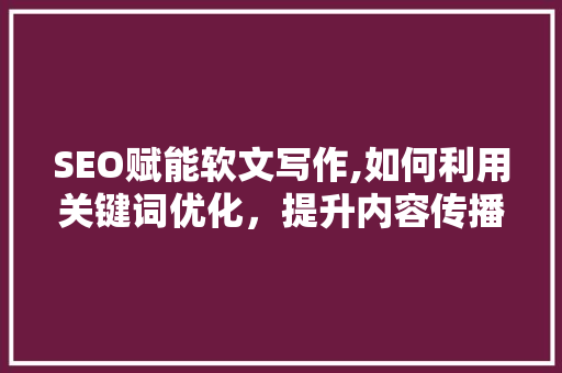 SEO赋能软文写作,如何利用关键词优化，提升内容传播力