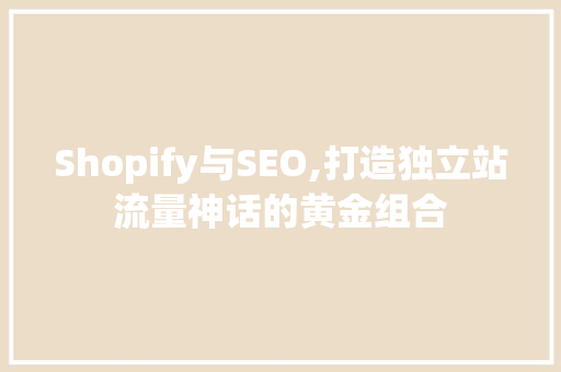 Shopify与SEO,打造独立站流量神话的黄金组合