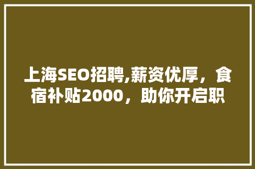 上海SEO招聘,薪资优厚，食宿补贴2000，助你开启职业新篇章