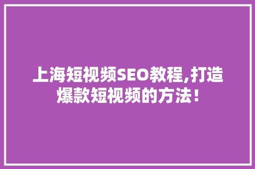 上海短视频SEO教程,打造爆款短视频的方法！