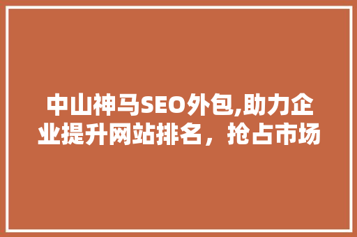 中山神马SEO外包,助力企业提升网站排名，抢占市场先机