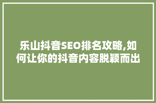 乐山抖音SEO排名攻略,如何让你的抖音内容脱颖而出