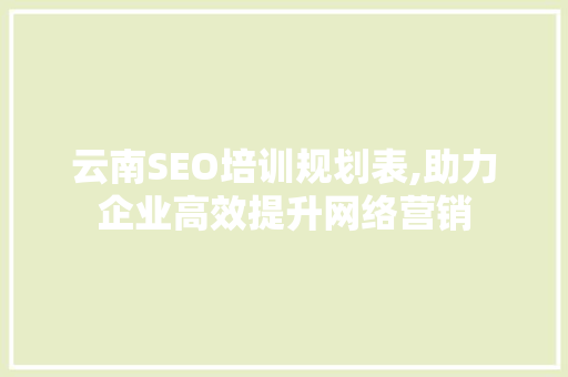 云南SEO培训规划表,助力企业高效提升网络营销