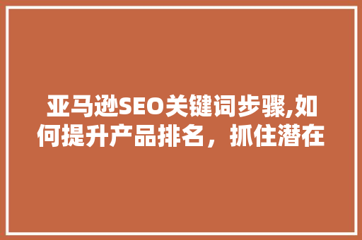 亚马逊SEO关键词步骤,如何提升产品排名，抓住潜在客户