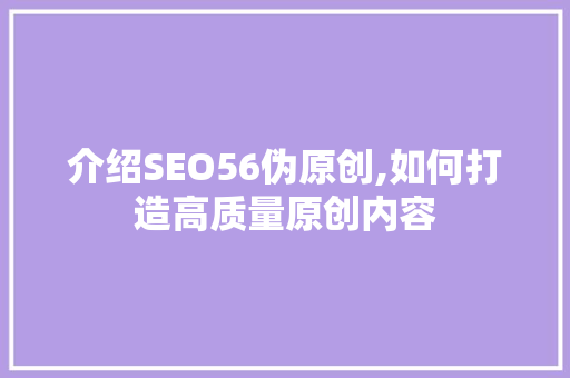 介绍SEO56伪原创,如何打造高质量原创内容 SEO教程