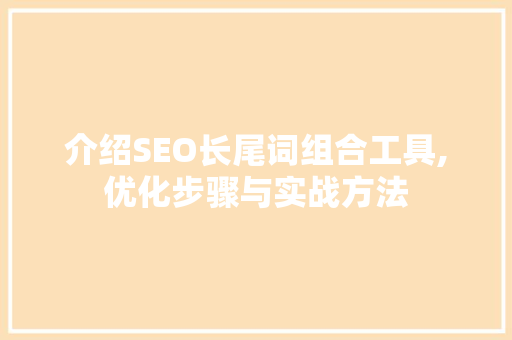 介绍SEO长尾词组合工具,优化步骤与实战方法