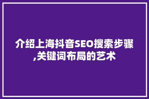 介绍上海抖音SEO搜索步骤,关键词布局的艺术