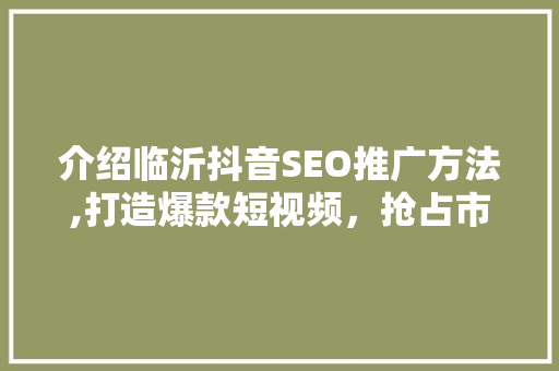介绍临沂抖音SEO推广方法,打造爆款短视频，抢占市场先机