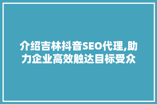 介绍吉林抖音SEO代理,助力企业高效触达目标受众