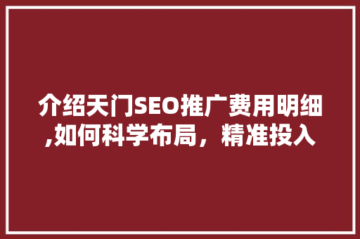 介绍天门SEO推广费用明细,如何科学布局，精准投入