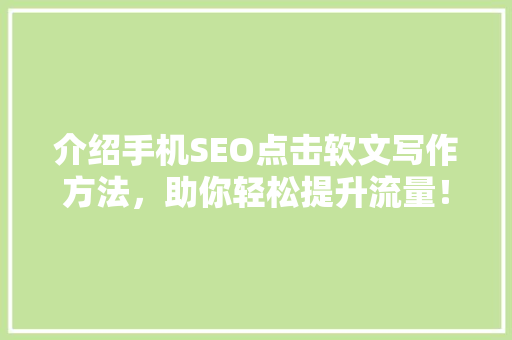 介绍手机SEO点击软文写作方法，助你轻松提升流量！