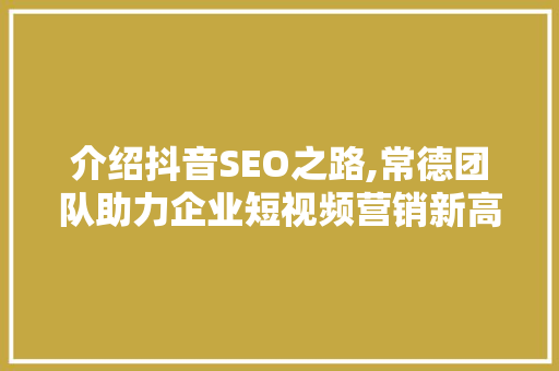 介绍抖音SEO之路,常德团队助力企业短视频营销新高峰