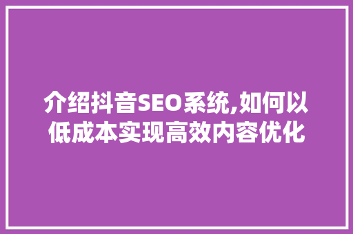介绍抖音SEO系统,如何以低成本实现高效内容优化