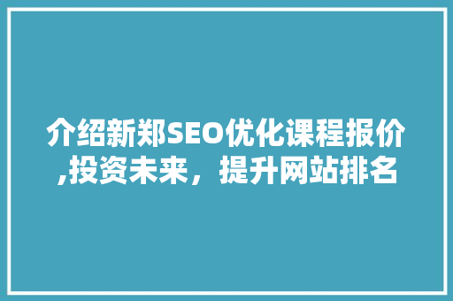 介绍新郑SEO优化课程报价,投资未来，提升网站排名的明智选择