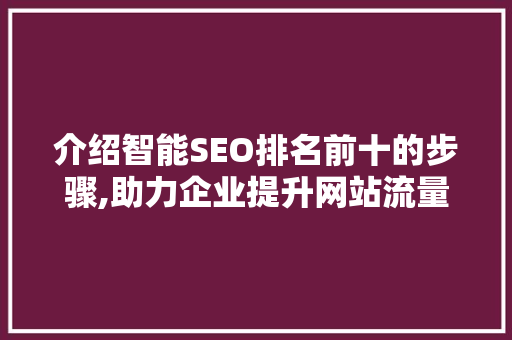 介绍智能SEO排名前十的步骤,助力企业提升网站流量与品牌影响力