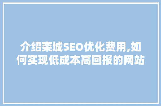 介绍栾城SEO优化费用,如何实现低成本高回报的网站推广