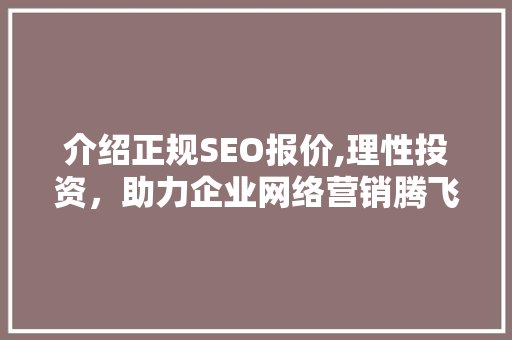 介绍正规SEO报价,理性投资，助力企业网络营销腾飞
