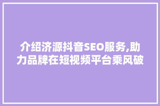 介绍济源抖音SEO服务,助力品牌在短视频平台乘风破浪