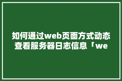 如何通过web页面方式动态查看服务器日志信息「web 动态获取数据库信息」 如何通过web页面方式动态查看服务器日志信息「web 动态获取数据库信息」 Web前端