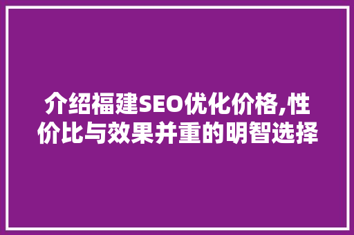 介绍福建SEO优化价格,性价比与效果并重的明智选择