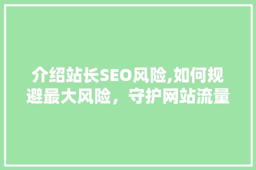 介绍站长SEO风险,如何规避最大风险，守护网站流量与排名