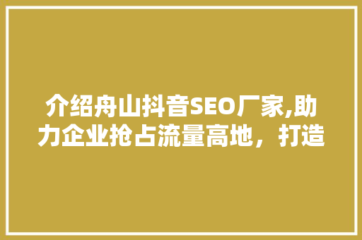 介绍舟山抖音SEO厂家,助力企业抢占流量高地，打造爆款短视频！