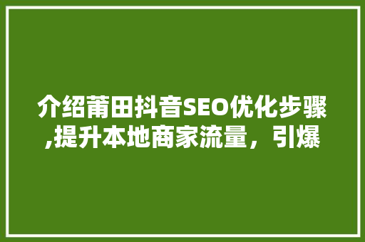 介绍莆田抖音SEO优化步骤,提升本地商家流量，引爆线上营销