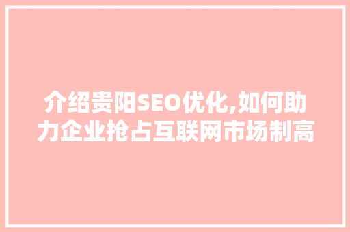 介绍贵阳SEO优化,如何助力企业抢占互联网市场制高点