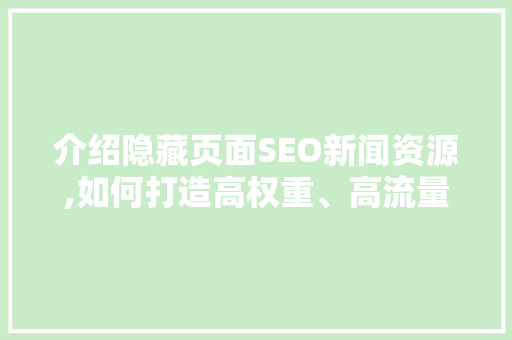 介绍隐藏页面SEO新闻资源,如何打造高权重、高流量的优质内容