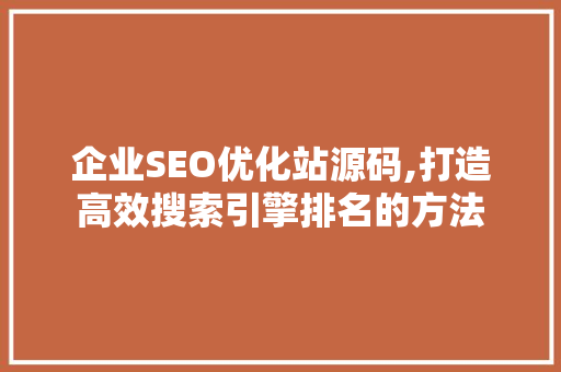 企业SEO优化站源码,打造高效搜索引擎排名的方法