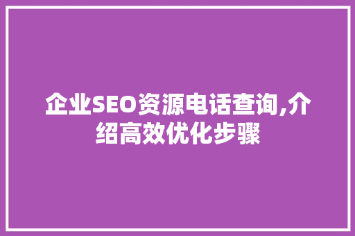 企业SEO资源电话查询,介绍高效优化步骤