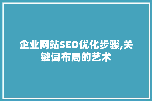企业网站SEO优化步骤,关键词布局的艺术