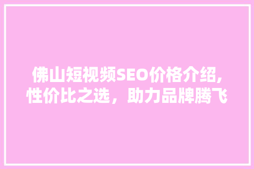 佛山短视频SEO价格介绍,性价比之选，助力品牌腾飞