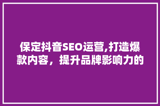 保定抖音SEO运营,打造爆款内容，提升品牌影响力的方法