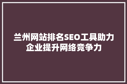 兰州网站排名SEO工具助力企业提升网络竞争力