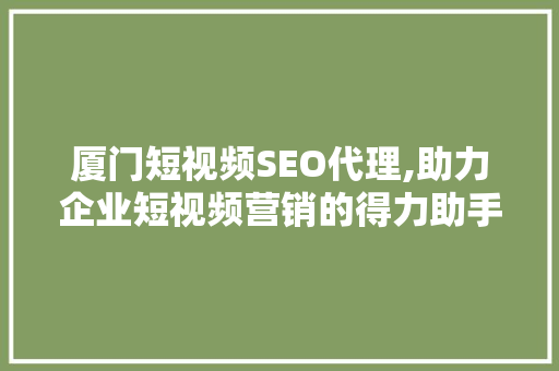 厦门短视频SEO代理,助力企业短视频营销的得力助手
