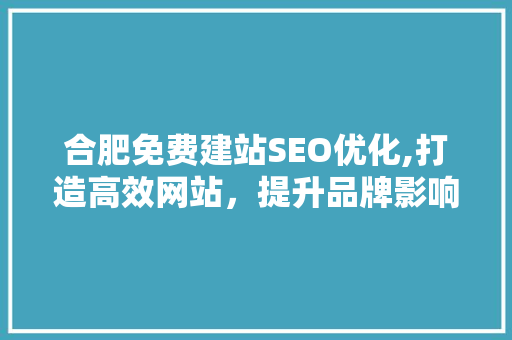 合肥免费建站SEO优化,打造高效网站，提升品牌影响力