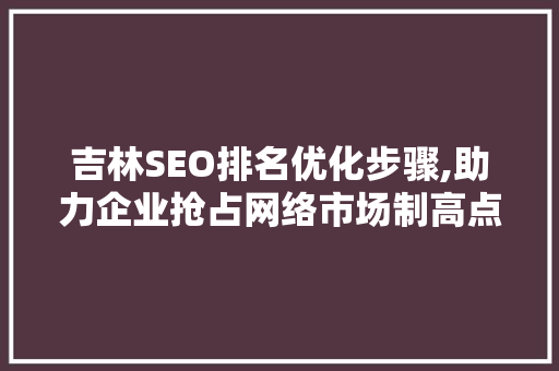 吉林SEO排名优化步骤,助力企业抢占网络市场制高点