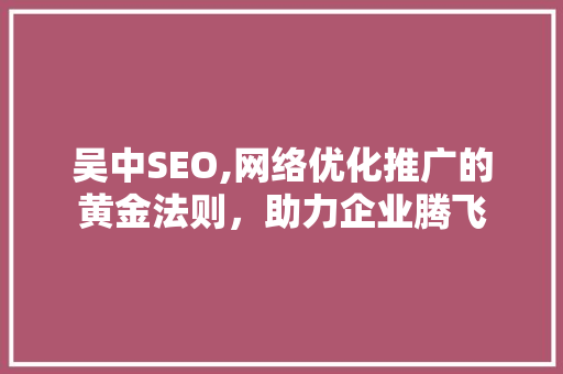 吴中SEO,网络优化推广的黄金法则，助力企业腾飞