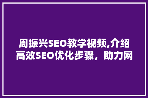 周振兴SEO教学视频,介绍高效SEO优化步骤，助力网站排名提升